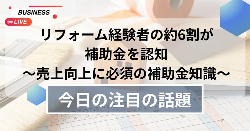 リフォーム経験者の約6割が補助金を認知~売上向上に必須の補助金知識~